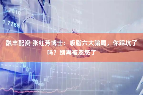 融丰配资 张红芳博士：吸脂六大骗局，你踩坑了吗？别再被忽悠了