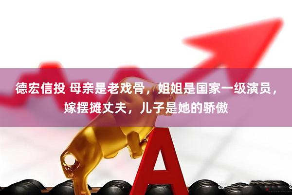 德宏信投 母亲是老戏骨，姐姐是国家一级演员，嫁摆摊丈夫，儿子是她的骄傲