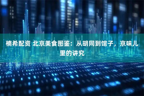 楠希配资 北京美食图鉴：从胡同到馆子，京味儿里的讲究