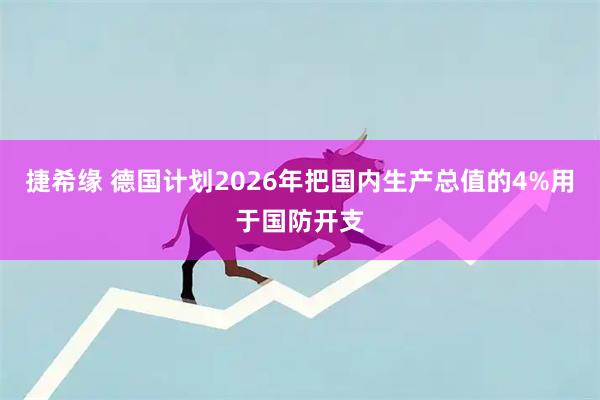 捷希缘 德国计划2026年把国内生产总值的4%用于国防开支