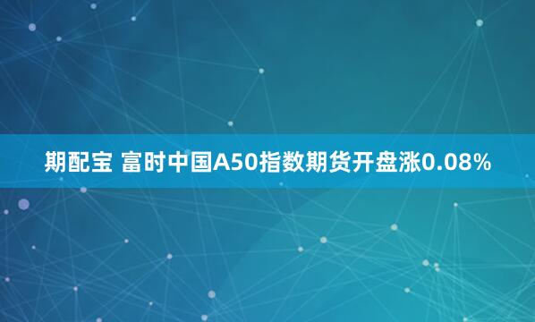 期配宝 富时中国A50指数期货开盘涨0.08%