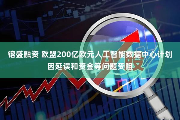 镕盛融资 欧盟200亿欧元人工智能数据中心计划因延误和资金等问题受阻