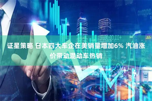 证星策略 日本四大车企在美销量增加6% 汽油涨价带动混动车热销