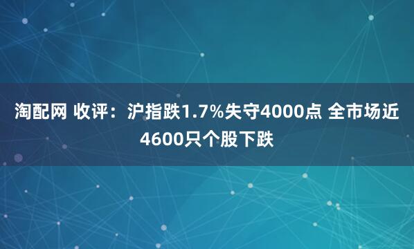 淘配网 收评：沪指跌1.7%失守4000点 全市场近4600只个股下跌