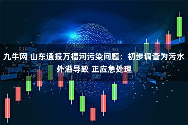 九牛网 山东通报万福河污染问题：初步调查为污水外溢导致 正应急处理