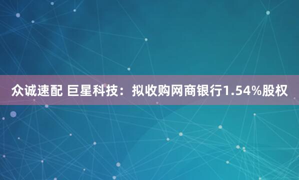 众诚速配 巨星科技：拟收购网商银行1.54%股权