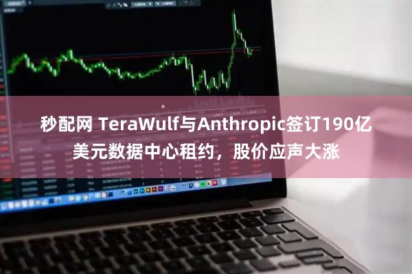 秒配网 TeraWulf与Anthropic签订190亿美元数据中心租约，股价应声大涨