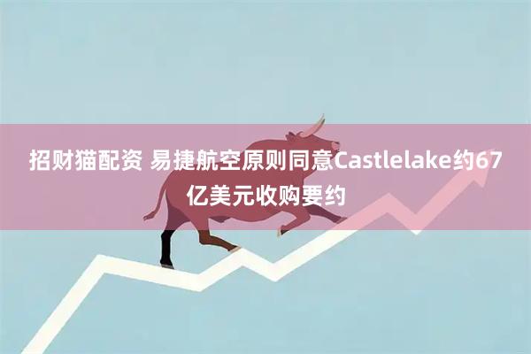 招财猫配资 易捷航空原则同意Castlelake约67亿美元收购要约