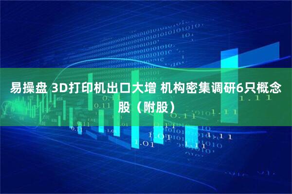 易操盘 3D打印机出口大增 机构密集调研6只概念股（附股）