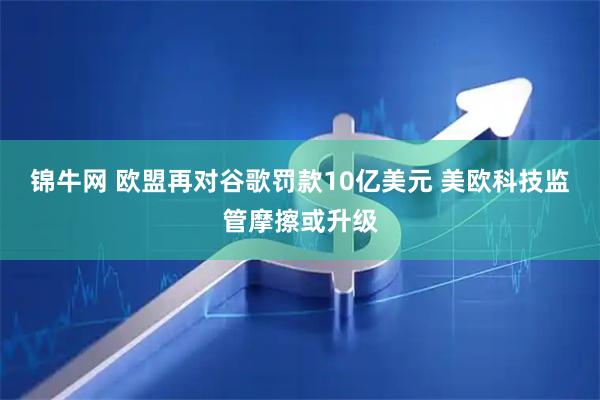 锦牛网 欧盟再对谷歌罚款10亿美元 美欧科技监管摩擦或升级