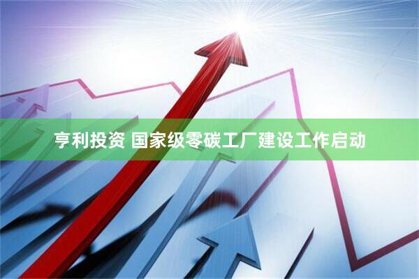 亨利投资 国家级零碳工厂建设工作启动