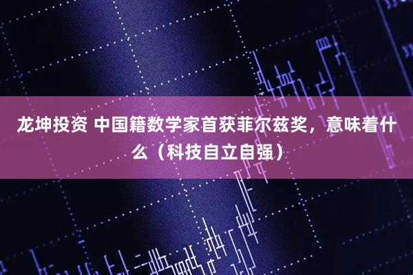 龙坤投资 中国籍数学家首获菲尔兹奖，意味着什么（科技自立自强）