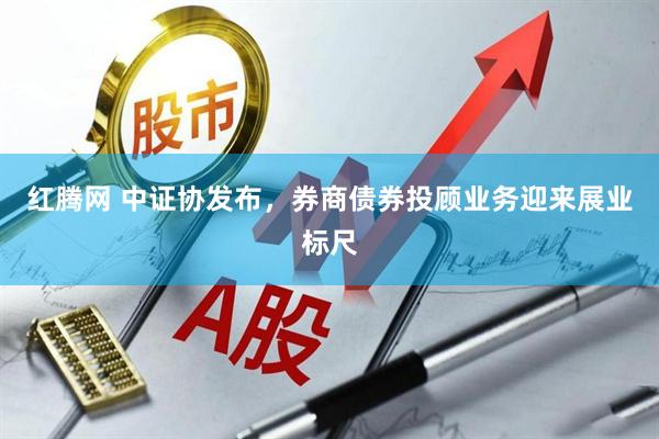 红腾网 中证协发布，券商债券投顾业务迎来展业标尺