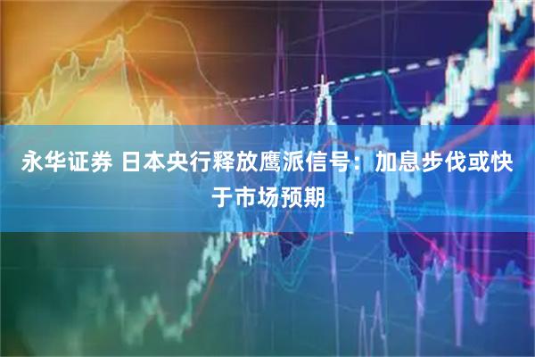 永华证券 日本央行释放鹰派信号：加息步伐或快于市场预期